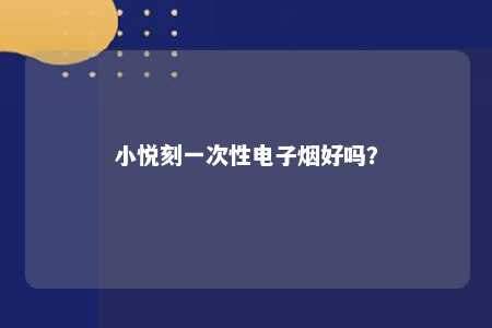 小悦刻一次性电子烟好吗	？ 